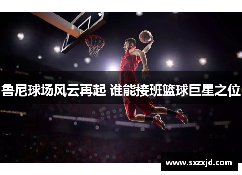 鲁尼球场风云再起 谁能接班篮球巨星之位