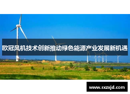 欧冠风机技术创新推动绿色能源产业发展新机遇