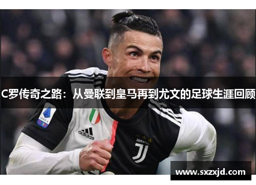 C罗传奇之路：从曼联到皇马再到尤文的足球生涯回顾
