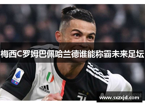 梅西C罗姆巴佩哈兰德谁能称霸未来足坛