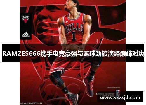RAMZES666携手电竞豪强与篮球劲旅演绎巅峰对决