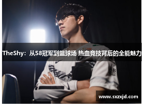 TheShy：从S8冠军到篮球场 热血竞技背后的全能魅力