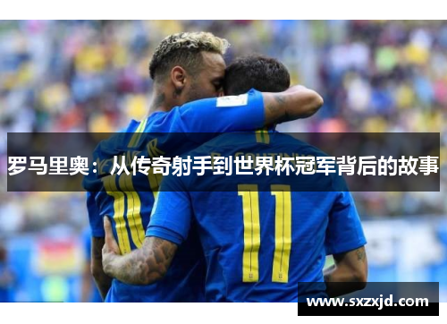 罗马里奥：从传奇射手到世界杯冠军背后的故事