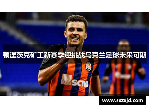 顿涅茨克矿工新赛季迎挑战乌克兰足球未来可期