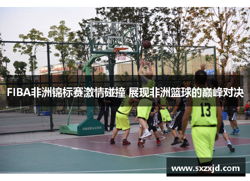 FIBA非洲锦标赛激情碰撞 展现非洲篮球的巅峰对决