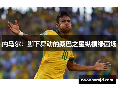 内马尔：脚下舞动的桑巴之星纵横绿茵场