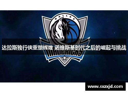 达拉斯独行侠重塑辉煌 诺维斯基时代之后的崛起与挑战