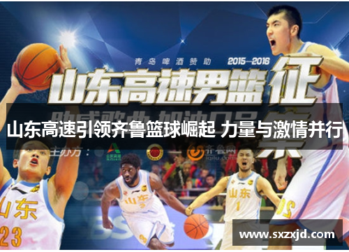 山东高速引领齐鲁篮球崛起 力量与激情并行