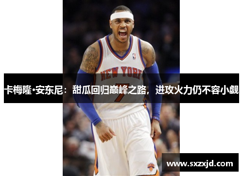 卡梅隆·安东尼：甜瓜回归巅峰之路，进攻火力仍不容小觑