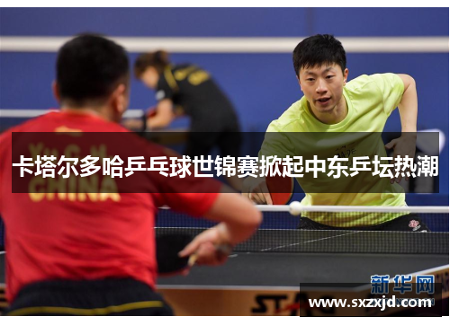 卡塔尔多哈乒乓球世锦赛掀起中东乒坛热潮