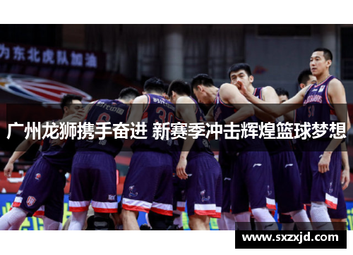 广州龙狮携手奋进 新赛季冲击辉煌篮球梦想