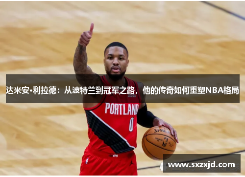 达米安·利拉德：从波特兰到冠军之路，他的传奇如何重塑NBA格局