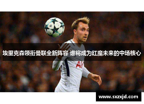 埃里克森领衔曼联全新阵容 谁将成为红魔未来的中场核心