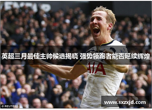 英超三月最佳主帅候选揭晓 强势领跑者能否延续辉煌