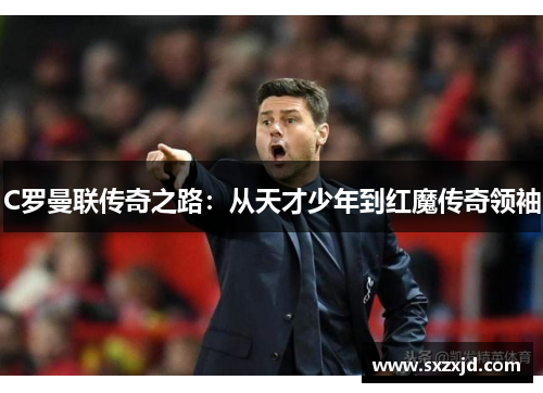 C罗曼联传奇之路：从天才少年到红魔传奇领袖