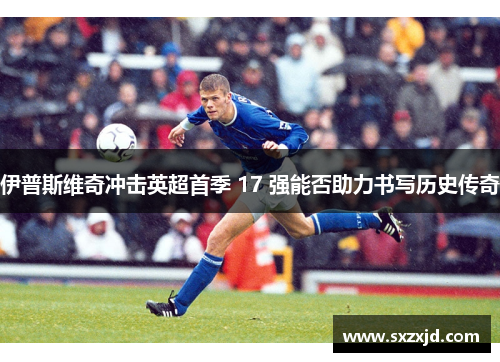 伊普斯维奇冲击英超首季 17 强能否助力书写历史传奇
