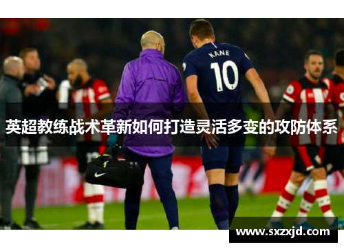 英超教练战术革新如何打造灵活多变的攻防体系