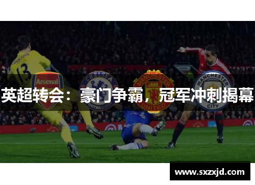 英超转会：豪门争霸，冠军冲刺揭幕