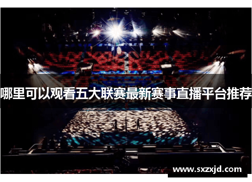 哪里可以观看五大联赛最新赛事直播平台推荐
